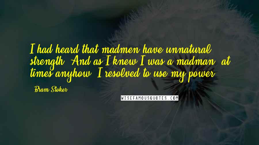 Bram Stoker Quotes: I had heard that madmen have unnatural strength. And as I knew I was a madman, at times anyhow, I resolved to use my power.