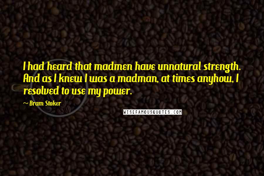 Bram Stoker Quotes: I had heard that madmen have unnatural strength. And as I knew I was a madman, at times anyhow, I resolved to use my power.