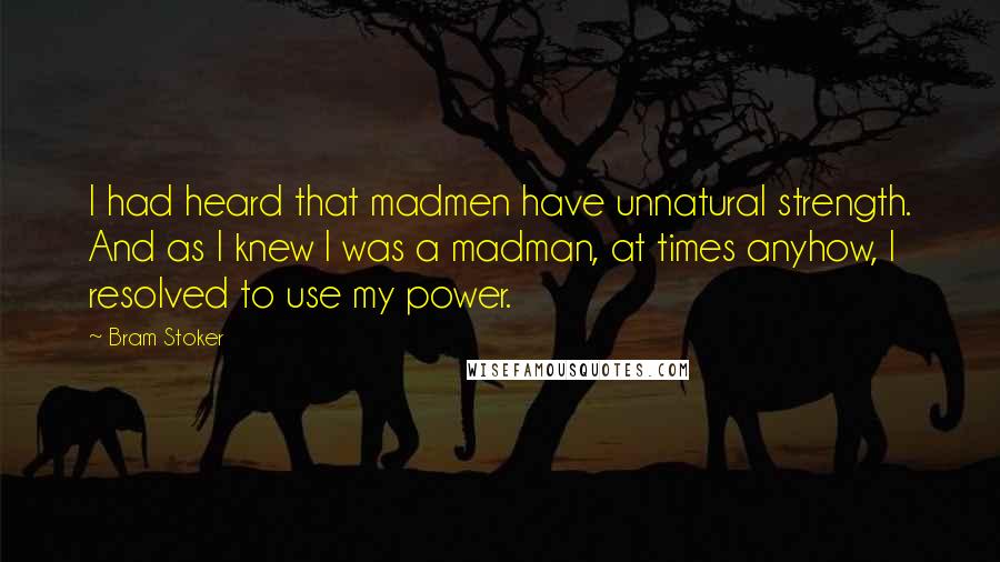 Bram Stoker Quotes: I had heard that madmen have unnatural strength. And as I knew I was a madman, at times anyhow, I resolved to use my power.