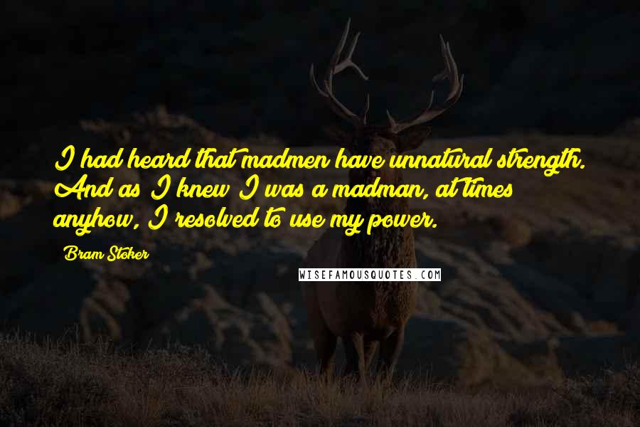 Bram Stoker Quotes: I had heard that madmen have unnatural strength. And as I knew I was a madman, at times anyhow, I resolved to use my power.