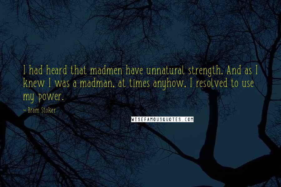 Bram Stoker Quotes: I had heard that madmen have unnatural strength. And as I knew I was a madman, at times anyhow, I resolved to use my power.