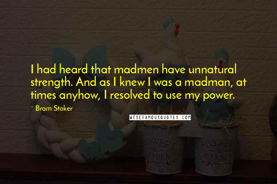 Bram Stoker Quotes: I had heard that madmen have unnatural strength. And as I knew I was a madman, at times anyhow, I resolved to use my power.