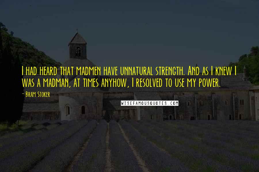 Bram Stoker Quotes: I had heard that madmen have unnatural strength. And as I knew I was a madman, at times anyhow, I resolved to use my power.