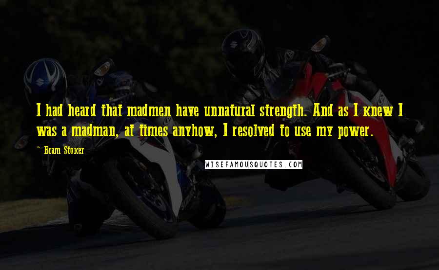 Bram Stoker Quotes: I had heard that madmen have unnatural strength. And as I knew I was a madman, at times anyhow, I resolved to use my power.