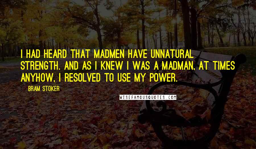 Bram Stoker Quotes: I had heard that madmen have unnatural strength. And as I knew I was a madman, at times anyhow, I resolved to use my power.