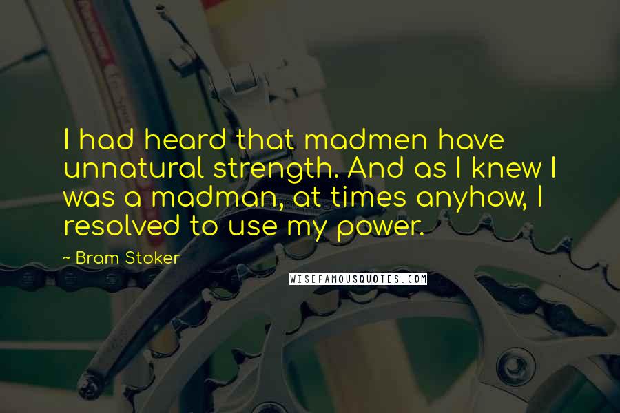 Bram Stoker Quotes: I had heard that madmen have unnatural strength. And as I knew I was a madman, at times anyhow, I resolved to use my power.