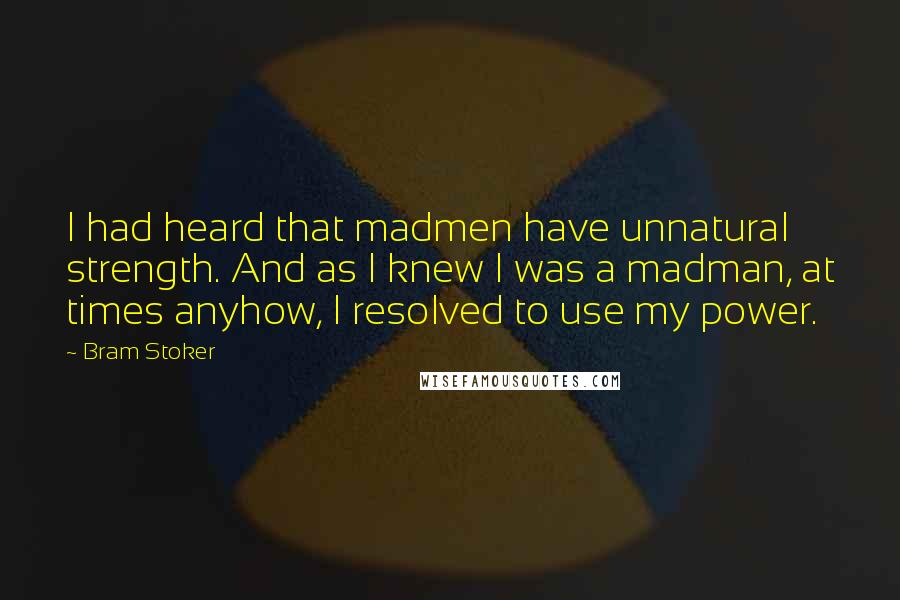 Bram Stoker Quotes: I had heard that madmen have unnatural strength. And as I knew I was a madman, at times anyhow, I resolved to use my power.