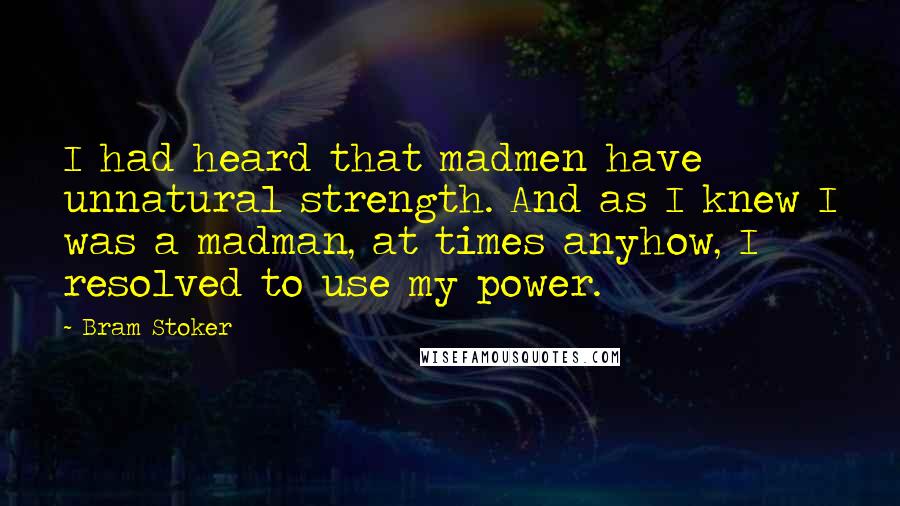 Bram Stoker Quotes: I had heard that madmen have unnatural strength. And as I knew I was a madman, at times anyhow, I resolved to use my power.