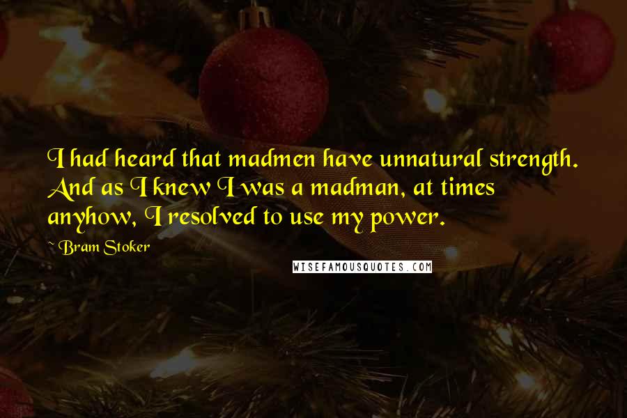 Bram Stoker Quotes: I had heard that madmen have unnatural strength. And as I knew I was a madman, at times anyhow, I resolved to use my power.