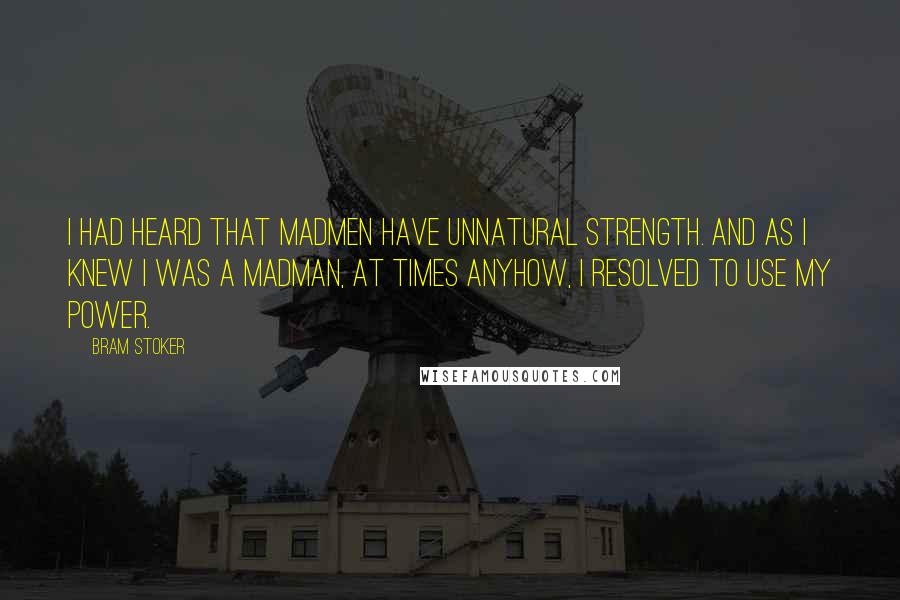 Bram Stoker Quotes: I had heard that madmen have unnatural strength. And as I knew I was a madman, at times anyhow, I resolved to use my power.