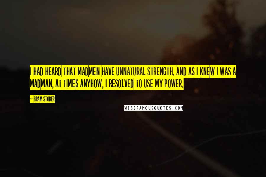 Bram Stoker Quotes: I had heard that madmen have unnatural strength. And as I knew I was a madman, at times anyhow, I resolved to use my power.