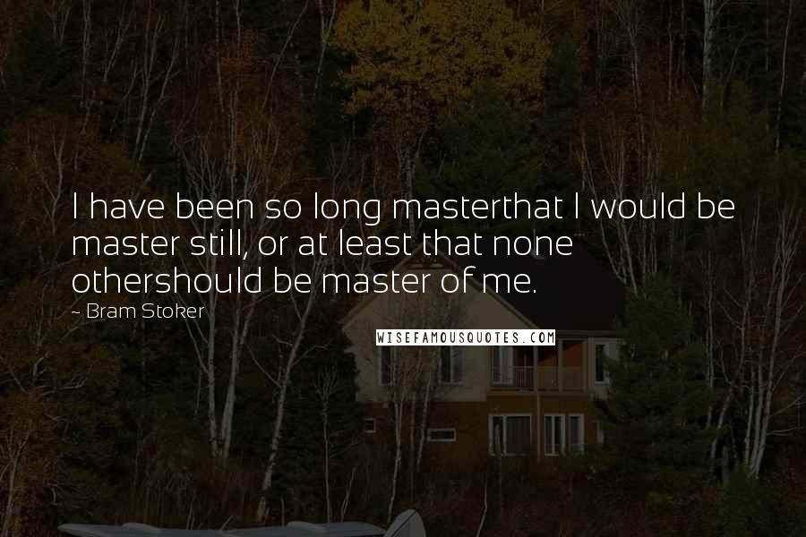 Bram Stoker Quotes: I have been so long masterthat I would be master still, or at least that none othershould be master of me.
