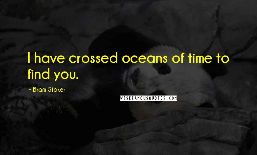 Bram Stoker Quotes: I have crossed oceans of time to find you.