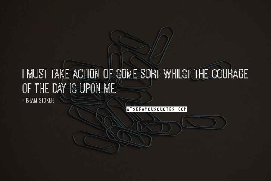 Bram Stoker Quotes: I must take action of some sort whilst the courage of the day is upon me.