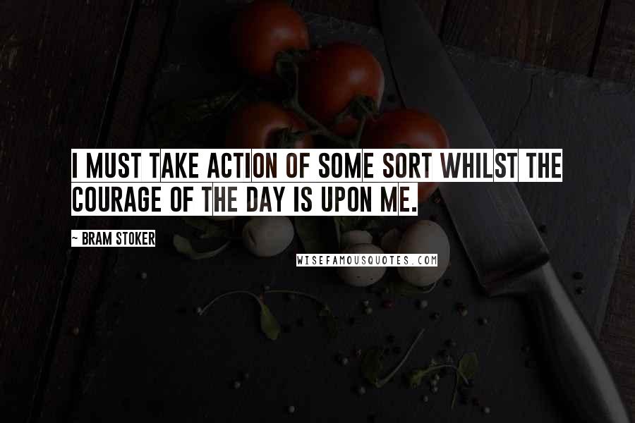 Bram Stoker Quotes: I must take action of some sort whilst the courage of the day is upon me.