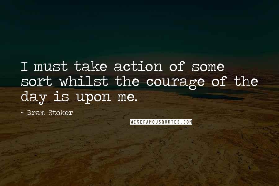 Bram Stoker Quotes: I must take action of some sort whilst the courage of the day is upon me.