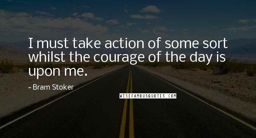 Bram Stoker Quotes: I must take action of some sort whilst the courage of the day is upon me.
