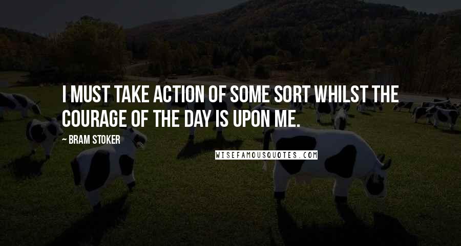 Bram Stoker Quotes: I must take action of some sort whilst the courage of the day is upon me.