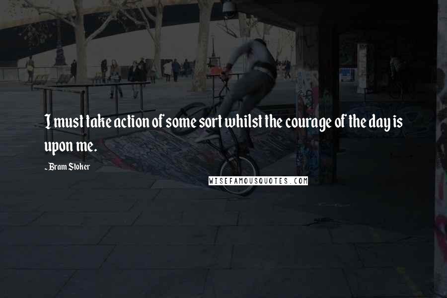 Bram Stoker Quotes: I must take action of some sort whilst the courage of the day is upon me.