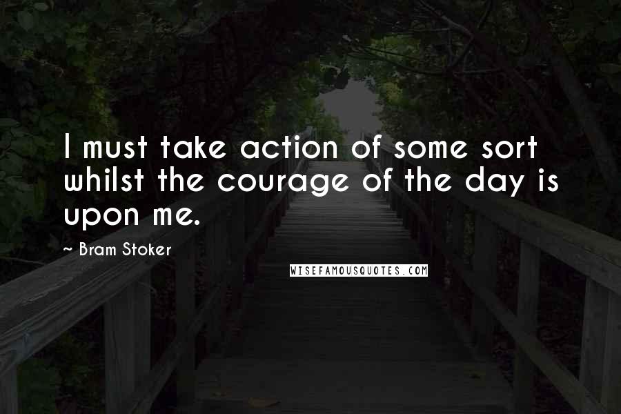 Bram Stoker Quotes: I must take action of some sort whilst the courage of the day is upon me.