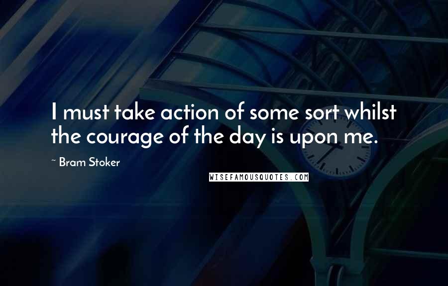 Bram Stoker Quotes: I must take action of some sort whilst the courage of the day is upon me.