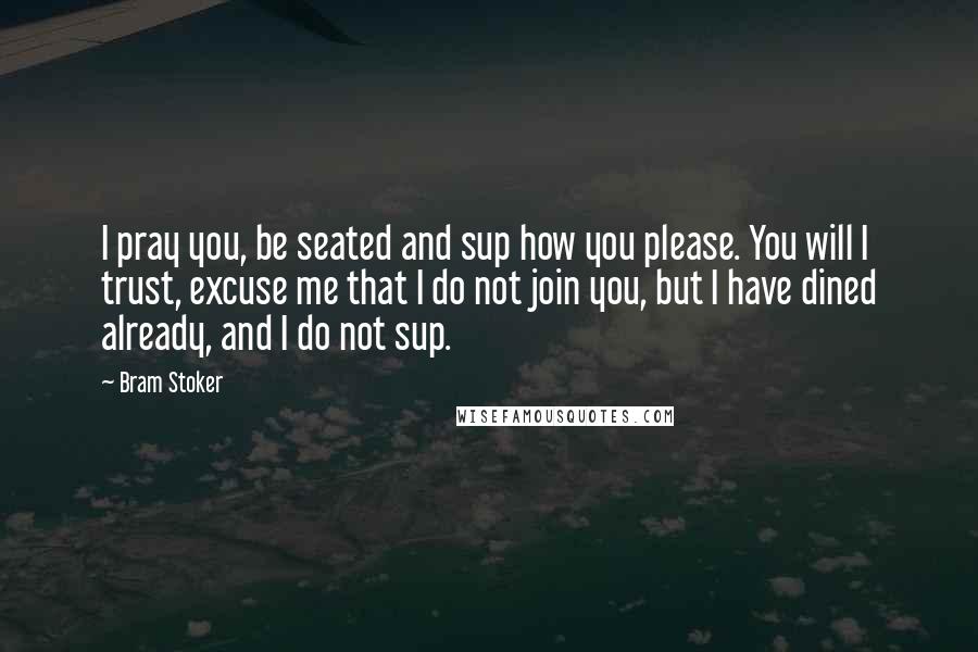 Bram Stoker Quotes: I pray you, be seated and sup how you please. You will I trust, excuse me that I do not join you, but I have dined already, and I do not sup.