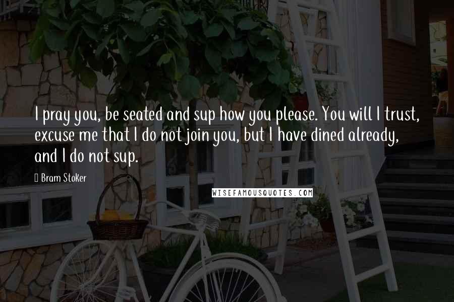 Bram Stoker Quotes: I pray you, be seated and sup how you please. You will I trust, excuse me that I do not join you, but I have dined already, and I do not sup.