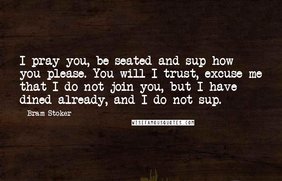 Bram Stoker Quotes: I pray you, be seated and sup how you please. You will I trust, excuse me that I do not join you, but I have dined already, and I do not sup.