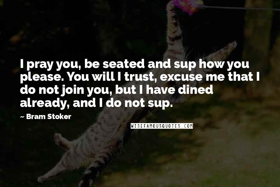 Bram Stoker Quotes: I pray you, be seated and sup how you please. You will I trust, excuse me that I do not join you, but I have dined already, and I do not sup.