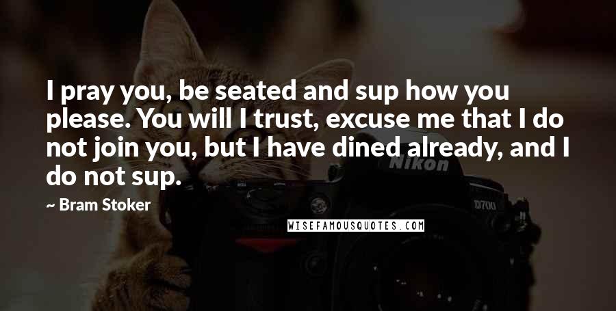 Bram Stoker Quotes: I pray you, be seated and sup how you please. You will I trust, excuse me that I do not join you, but I have dined already, and I do not sup.