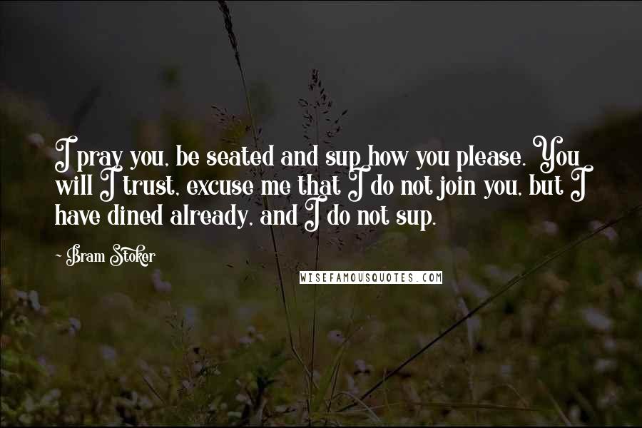 Bram Stoker Quotes: I pray you, be seated and sup how you please. You will I trust, excuse me that I do not join you, but I have dined already, and I do not sup.