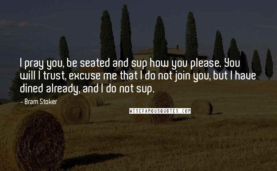 Bram Stoker Quotes: I pray you, be seated and sup how you please. You will I trust, excuse me that I do not join you, but I have dined already, and I do not sup.