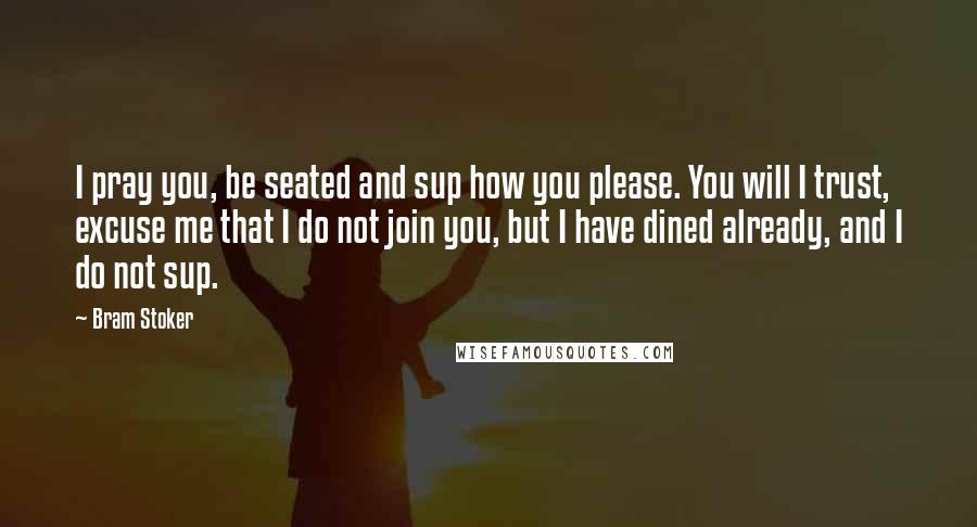 Bram Stoker Quotes: I pray you, be seated and sup how you please. You will I trust, excuse me that I do not join you, but I have dined already, and I do not sup.