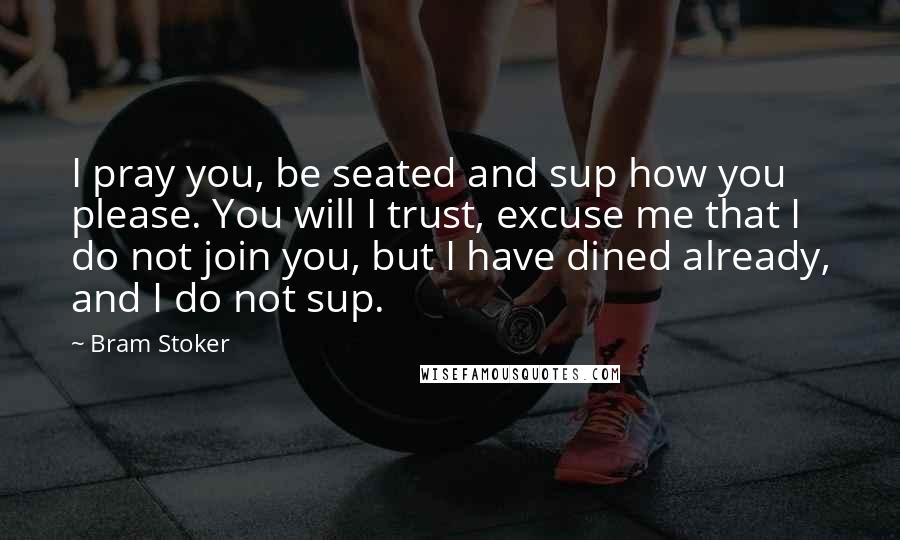 Bram Stoker Quotes: I pray you, be seated and sup how you please. You will I trust, excuse me that I do not join you, but I have dined already, and I do not sup.