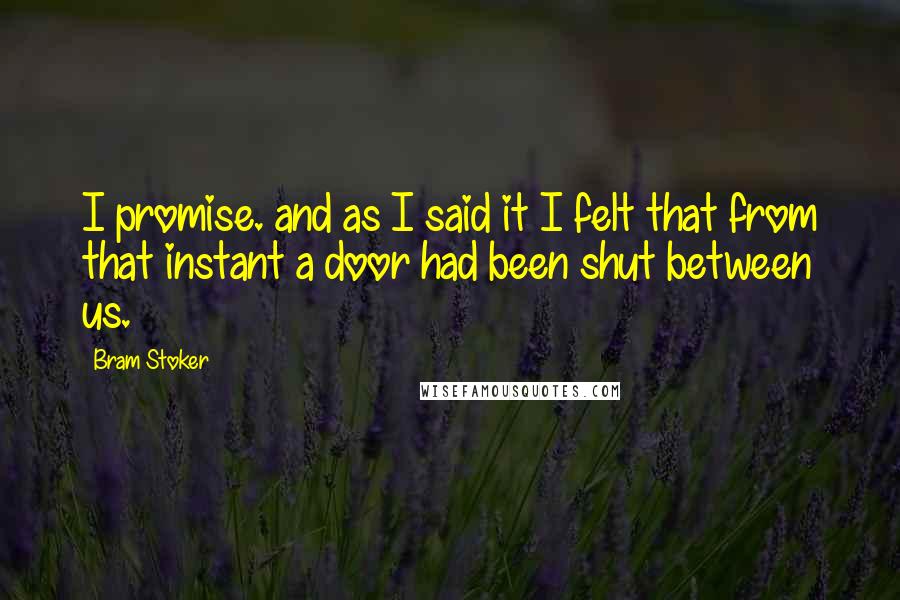 Bram Stoker Quotes: I promise. and as I said it I felt that from that instant a door had been shut between us.