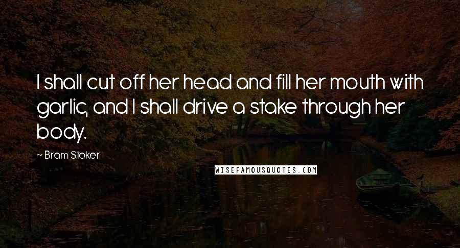 Bram Stoker Quotes: I shall cut off her head and fill her mouth with garlic, and I shall drive a stake through her body.