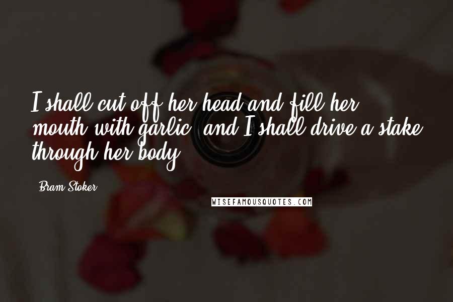 Bram Stoker Quotes: I shall cut off her head and fill her mouth with garlic, and I shall drive a stake through her body.