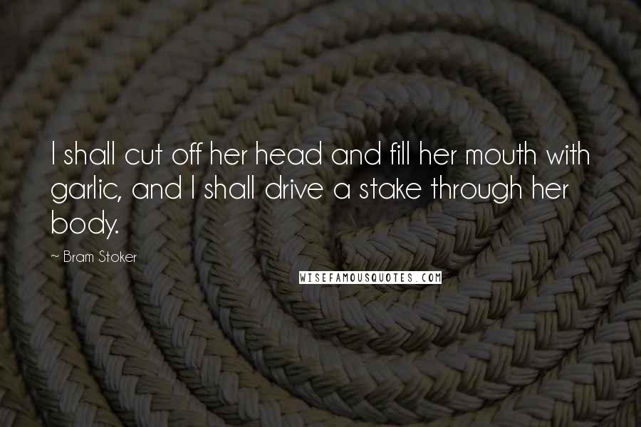 Bram Stoker Quotes: I shall cut off her head and fill her mouth with garlic, and I shall drive a stake through her body.