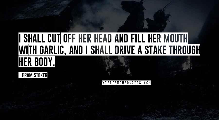 Bram Stoker Quotes: I shall cut off her head and fill her mouth with garlic, and I shall drive a stake through her body.