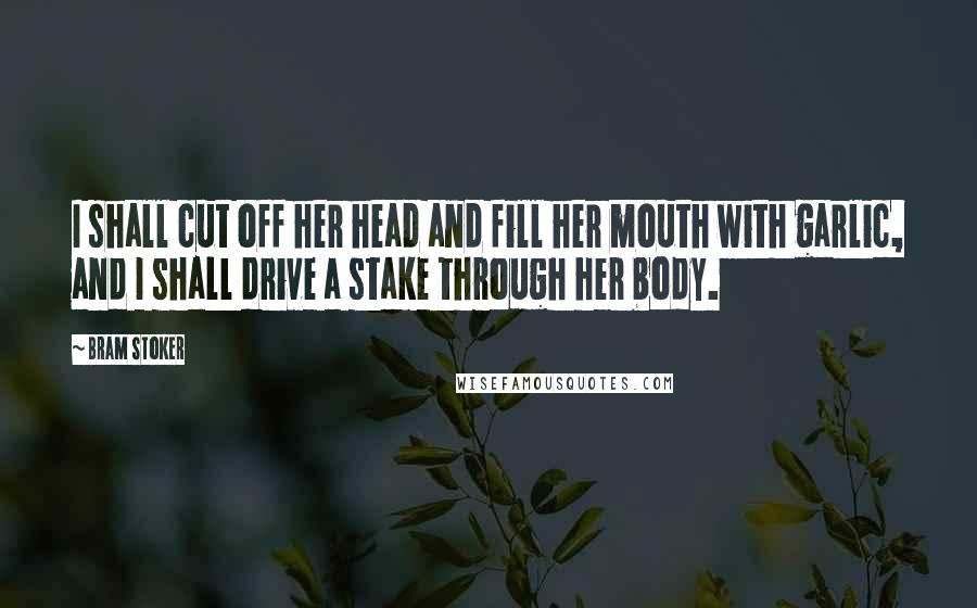 Bram Stoker Quotes: I shall cut off her head and fill her mouth with garlic, and I shall drive a stake through her body.