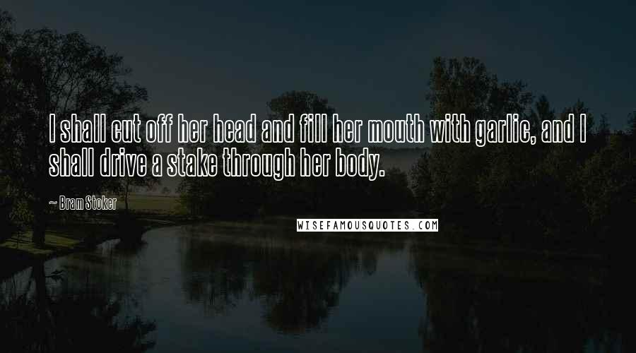 Bram Stoker Quotes: I shall cut off her head and fill her mouth with garlic, and I shall drive a stake through her body.