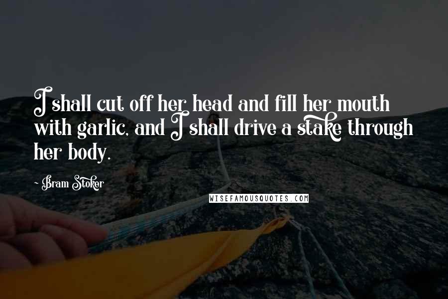 Bram Stoker Quotes: I shall cut off her head and fill her mouth with garlic, and I shall drive a stake through her body.