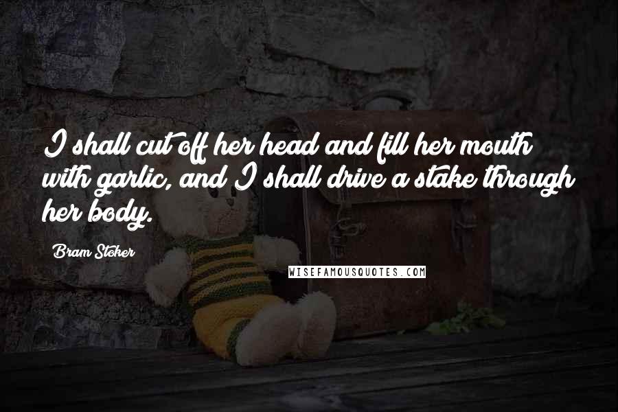 Bram Stoker Quotes: I shall cut off her head and fill her mouth with garlic, and I shall drive a stake through her body.