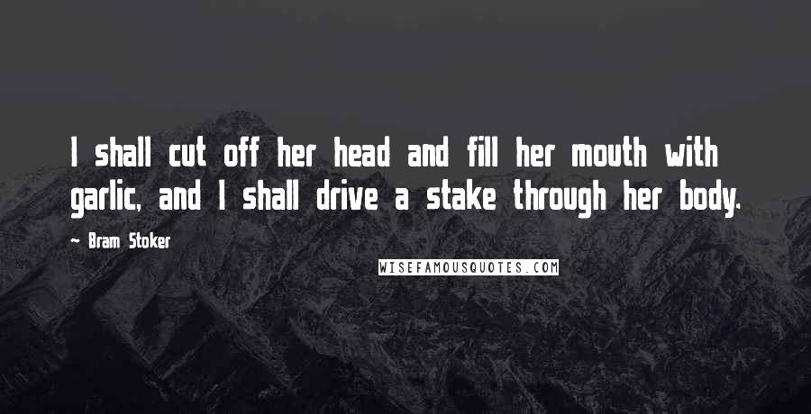 Bram Stoker Quotes: I shall cut off her head and fill her mouth with garlic, and I shall drive a stake through her body.
