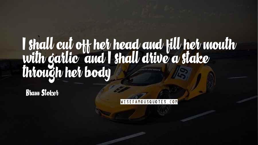 Bram Stoker Quotes: I shall cut off her head and fill her mouth with garlic, and I shall drive a stake through her body.