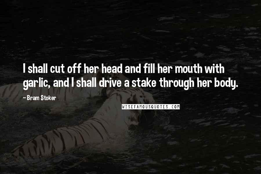 Bram Stoker Quotes: I shall cut off her head and fill her mouth with garlic, and I shall drive a stake through her body.