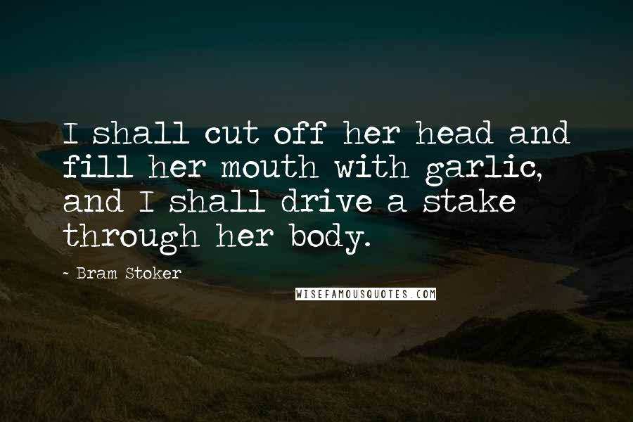 Bram Stoker Quotes: I shall cut off her head and fill her mouth with garlic, and I shall drive a stake through her body.