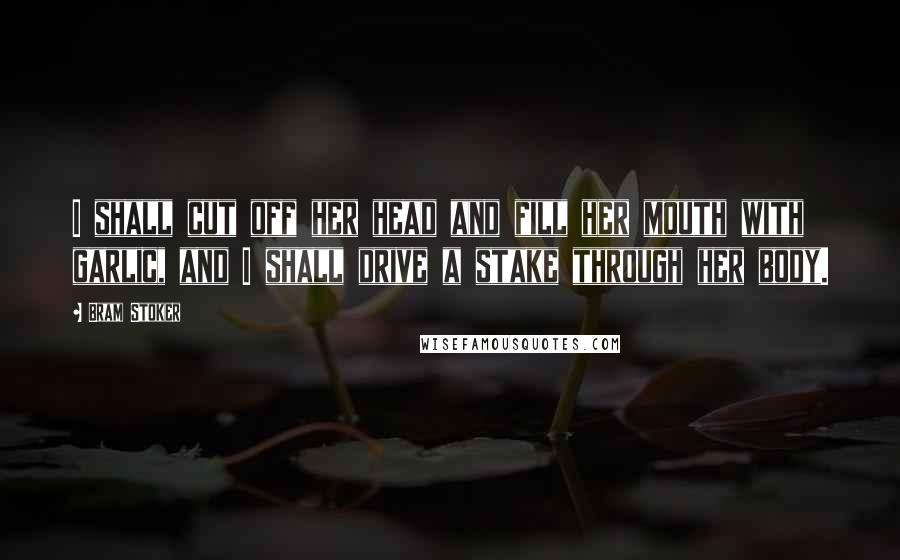 Bram Stoker Quotes: I shall cut off her head and fill her mouth with garlic, and I shall drive a stake through her body.