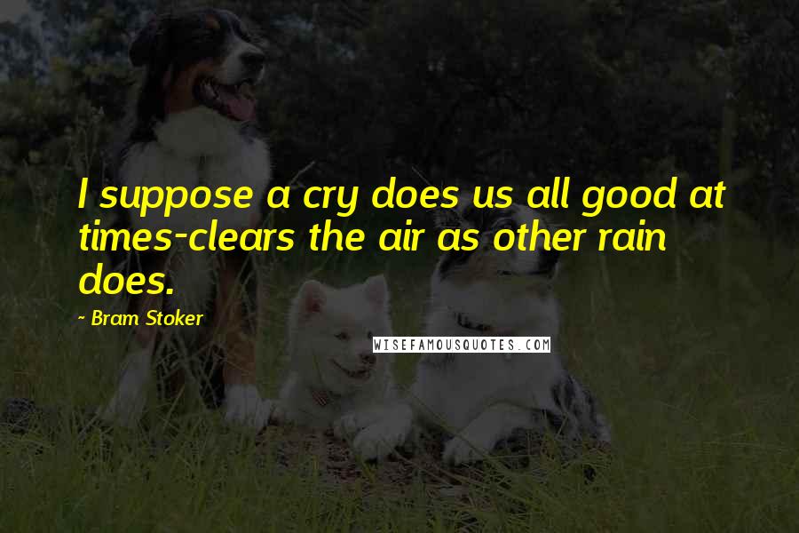Bram Stoker Quotes: I suppose a cry does us all good at times-clears the air as other rain does.