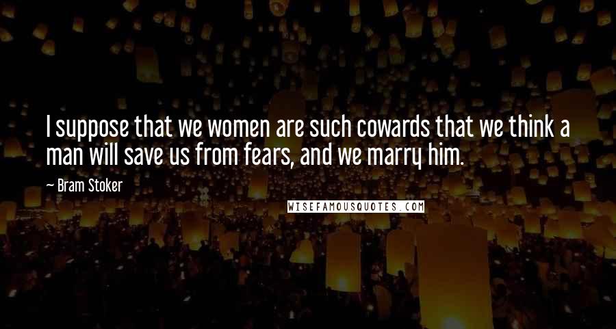 Bram Stoker Quotes: I suppose that we women are such cowards that we think a man will save us from fears, and we marry him.